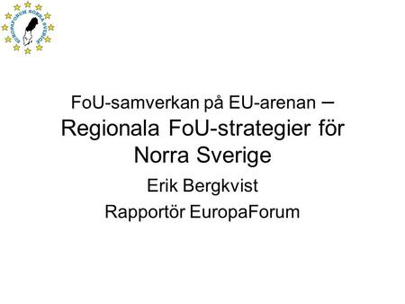 FoU-samverkan på EU-arenan – Regionala FoU-strategier för Norra Sverige Erik Bergkvist Rapportör EuropaForum.