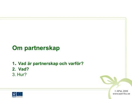 © APeL 2006 www.apel-fou.se Om partnerskap 1. Vad är partnerskap och varför? 2. Vad? 3. Hur?