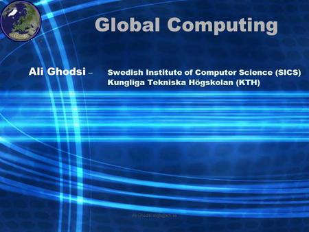 Ali Ghodsi Global Computing Ali Ghodsi –Swedish Institute of Computer Science (SICS) Kungliga Tekniska Högskolan (KTH)