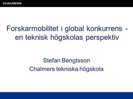 Forskarmobilitet i global konkurrens - en teknisk högskolas perspektiv Stefan Bengtsson Chalmers tekniska högskola.