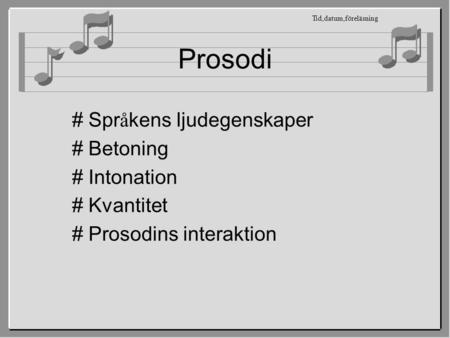 Prosodi # Spr å kens ljudegenskaper # Betoning # Intonation # Kvantitet # Prosodins interaktion Tid,datum,föreläsning.