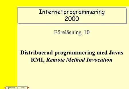 Next previous Internetprogrammering 2000 Internetprogrammering 2000 Föreläsning 10 Distribuerad programmering med Javas RMI, Remote Method Invocation.