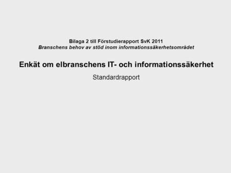 Bilaga 2 till Förstudierapport SvK 2011 Branschens behov av stöd inom informationssäkerhetsområdet Enkät om elbranschens IT- och informationssäkerhet Standardrapport.