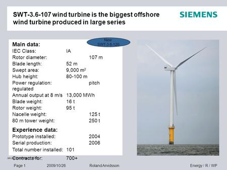 Page 1 2009/10/26 Energy / R / WPRoland Arvidsson SWT-3.6-107 wind turbine is the biggest offshore wind turbine produced in large series Main data: IEC.