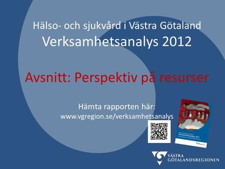 Hälso- och sjukvård i Västra Götaland Verksamhetsanalys 2012 Avsnitt: Perspektiv på resurser Hämta rapporten här: www.vgregion.se/verksamhetsanalys.