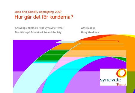 Jobs and Society uppföljning 2007 Hur går det för kunderna? Ansvarig undersökare på Synovate Temo: Arne Modig Beställare på Svenska Jobs and Society:Harry.