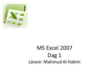 MS Excel 2007 Dag 1 Lärare: Mahmud Al Hakim. Agenda 1.Börja arbeta med Excel 2007 2.Hantera arbetsböcker 3.Formler 4.Formatera 5.Diagram Att läsa: sid.
