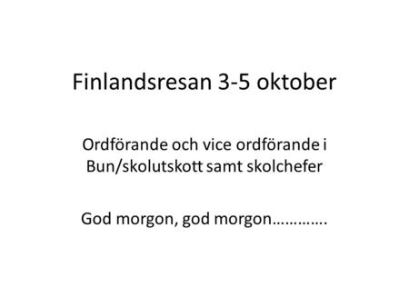 Finlandsresan 3-5 oktober Ordförande och vice ordförande i Bun/skolutskott samt skolchefer God morgon, god morgon………….