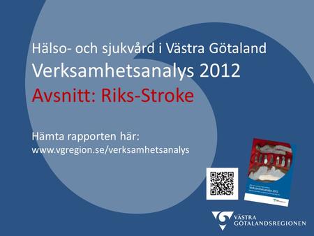 Hälso- och sjukvård i Västra Götaland Verksamhetsanalys 2012 Avsnitt: Riks-Stroke Hämta rapporten här: www.vgregion.se/verksamhetsanalys.