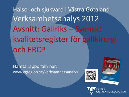 Hälso- och sjukvård i Västra Götaland Verksamhetsanalys 2012 Avsnitt: Gallriks – Svenskt kvalitetsregister för gallkirurgi och ERCP Hämta rapporten här: