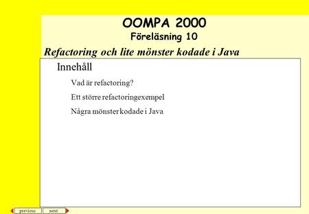 Next previous Refactoring och lite mönster kodade i Java Innehåll Vad är refactoring? Ett större refactoringexempel Några mönster kodade i Java OOMPA 2000.