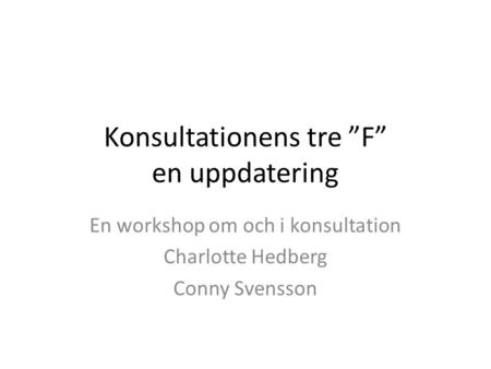Konsultationens tre ”F” en uppdatering En workshop om och i konsultation Charlotte Hedberg Conny Svensson.