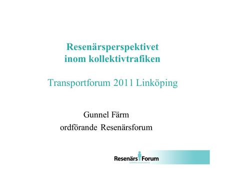 Resenärsperspektivet inom kollektivtrafiken Transportforum 2011 Linköping Gunnel Färm ordförande Resenärsforum.