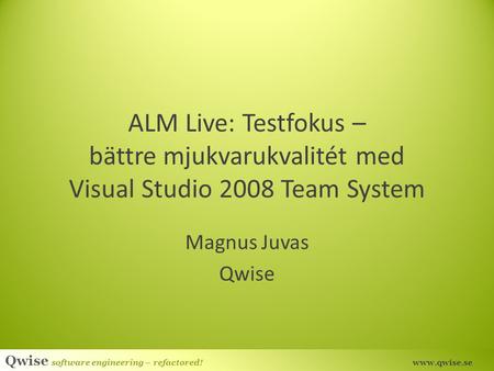 ALM Live: Testfokus – bättre mjukvarukvalitét med Visual Studio 2008 Team System Magnus Juvas Qwise.
