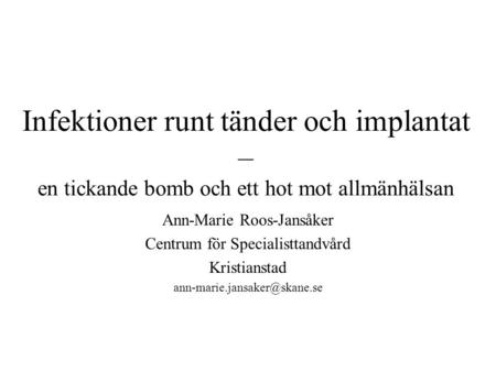 Infektioner runt tänder och implantat – en tickande bomb och ett hot mot allmänhälsan Ann-Marie Roos-Jansåker Centrum för Specialisttandvård Kristianstad.