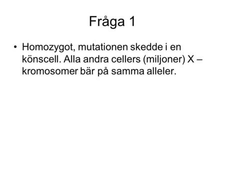 Fråga 1 Homozygot, mutationen skedde i en könscell. Alla andra cellers (miljoner) X – kromosomer bär på samma alleler.