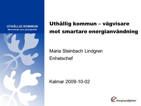 Uthållig kommun – vägvisare mot smartare energianvändning Maria Steinbach Lindgren Enhetschef Kalmar 2009-10-02.