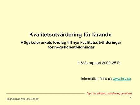 1 Kvalitetsutvärdering för lärande Högskoleverkets förslag till nya kvalitetsutvärderingar för högskoleutbildningar HSVs rapport 2009:25 R Högskolan i.