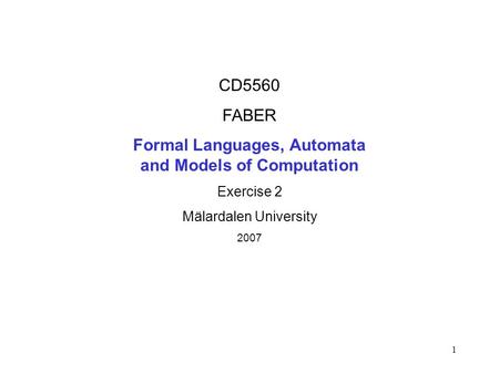 1 CD5560 FABER Formal Languages, Automata and Models of Computation Exercise 2 Mälardalen University 2007.