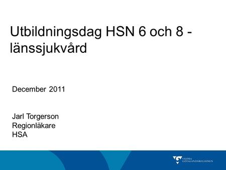 Utbildningsdag HSN 6 och 8 - länssjukvård December 2011 Jarl Torgerson Regionläkare HSA.
