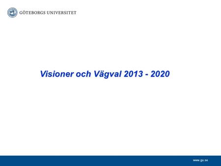 Www.gu.se Visioner och Vägval 2013 - 2020. www.gu.se 2010201120122013 Universitetsstyrelseperiod 2007-2010 2009-2012 2011-2012 Visioner och Vägval 2013.