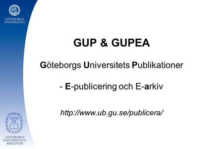 GUP & GUPEA Göteborgs Universitets Publikationer - E-publicering och E-arkiv http://www.ub.gu.se/publicera/