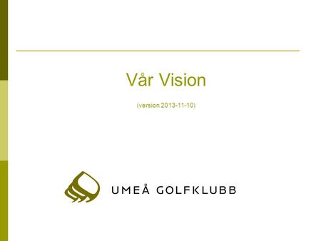 Vår Vision (version 2013-11-10). Vårt uppdrag Golfklubben skall ge medlemmar och gäster i alla åldrar och med skilda förutsättningar och ambitioner möjlighet.