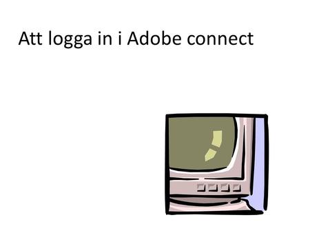 Att logga in i Adobe connect. Du behöver ha Flash installerat för att detta ska fungera. Du behöver ha ett headset och en kamera. Om man använder datorns.
