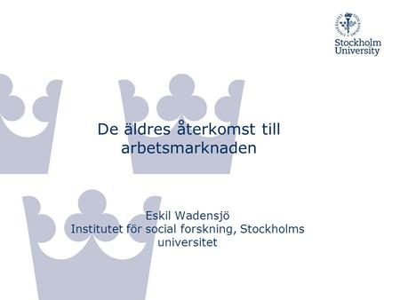 De äldres återkomst till arbetsmarknaden Eskil Wadensjö Institutet för social forskning, Stockholms universitet.