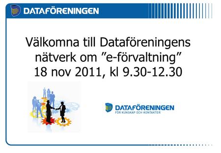 Välkomna till Dataföreningens nätverk om ”e-förvaltning” 18 nov 2011, kl 9.30-12.30.