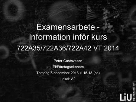 Peter Gustavsson IEI/Företagsekonomi Torsdag 5 december 2013 kl 15-18 (ca) Lokal: A2 Examensarbete - Information inför kurs 722A35/722A36/722A42 VT 2014.