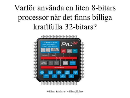 William Sandqvist william@kth.se Varför använda en liten 8-bitars processor när det finns billiga kraftfulla 32-bitars? William Sandqvist william@kth.se.