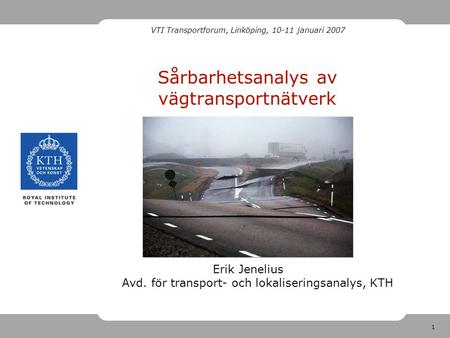 1 Sårbarhetsanalys av vägtransportnätverk Erik Jenelius Avd. för transport- och lokaliseringsanalys, KTH VTI Transportforum, Linköping, 10-11 januari 2007.