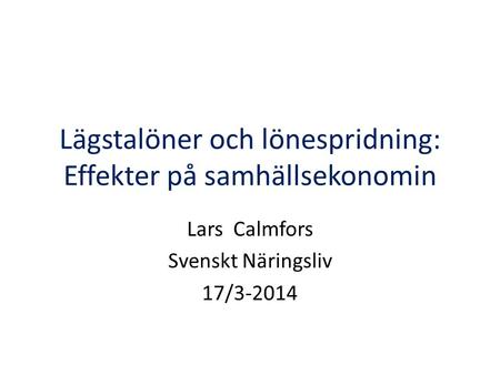 Lägstalöner och lönespridning: Effekter på samhällsekonomin Lars Calmfors Svenskt Näringsliv 17/3-2014.