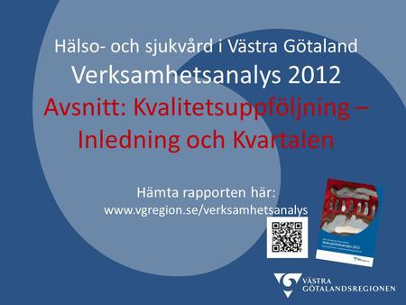 Hälso- och sjukvård i Västra Götaland Verksamhetsanalys 2012 Avsnitt: Kvalitetsuppföljning – Inledning och Kvartalen Hämta rapporten här: www.vgregion.se/verksamhetsanalys.