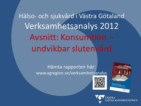 Hälso- och sjukvård i Västra Götaland Verksamhetsanalys 2012 Avsnitt: Konsumtion – undvikbar slutenvård Hämta rapporten här: www.vgregion.se/verksamhetsanalys.