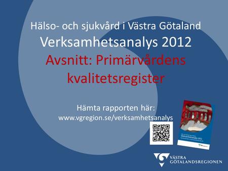Hälso- och sjukvård i Västra Götaland Verksamhetsanalys 2012 Avsnitt: Primärvårdens kvalitetsregister Hämta rapporten här: www.vgregion.se/verksamhetsanalys.