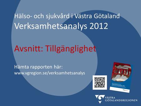 Hälso- och sjukvård i Västra Götaland Verksamhetsanalys 2012 Avsnitt: Tillgänglighet Hämta rapporten här: www.vgregion.se/verksamhetsanalys.