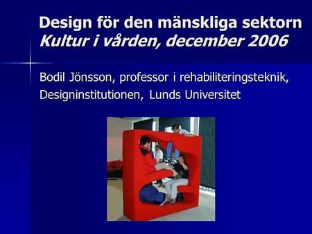 Design för den mänskliga sektorn Kultur i vården, december 2006 Bodil Jönsson, professor i rehabiliteringsteknik, Designinstitutionen, Lunds Universitet.