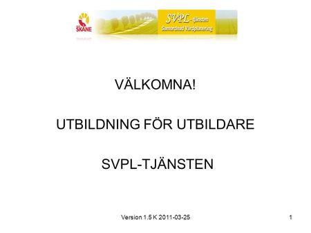 Version 1.5 K 2011-03-251 VÄLKOMNA! UTBILDNING FÖR UTBILDARE SVPL-TJÄNSTEN.