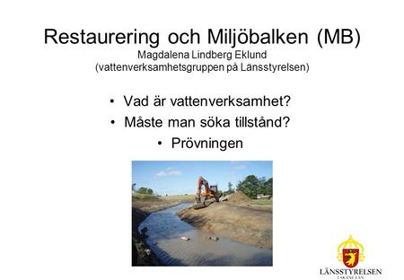 Restaurering och Miljöbalken (MB) Magdalena Lindberg Eklund (vattenverksamhetsgruppen på Länsstyrelsen) Vad är vattenverksamhet? Måste man söka tillstånd?