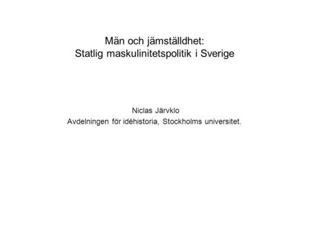 Män och jämställdhet: Statlig maskulinitetspolitik i Sverige Niclas Järvklo Avdelningen för idéhistoria, Stockholms universitet.