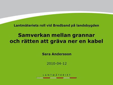 Lantmäteriets roll vid Bredband på landsbygden Samverkan mellan grannar och rätten att gräva ner en kabel Sara Andersson 2010-04-12 Byt ut NN mot namnet.