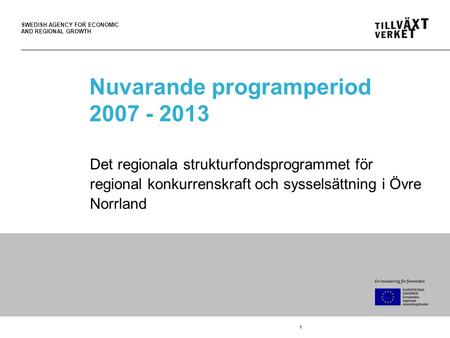 SWEDISH AGENCY FOR ECONOMIC AND REGIONAL GROWTH 1 Nuvarande programperiod 2007 - 2013 Det regionala strukturfondsprogrammet för regional konkurrenskraft.