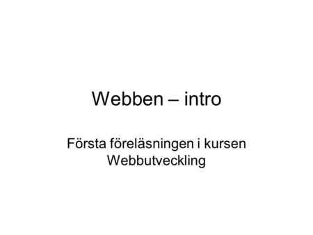 Webben – intro Första föreläsningen i kursen Webbutveckling.