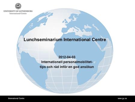 Www.gu.seInternational Centre Lunchseminarium International Centre 2012-04-03 Internationell personalmobilitet- tips och råd inför en god ansökan.