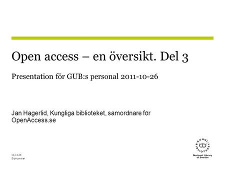 Sidnummer 10-10-06 Open access – en översikt. Del 3 Presentation för GUB:s personal 2011-10-26 Jan Hagerlid, Kungliga biblioteket, samordnare för OpenAccess.se.
