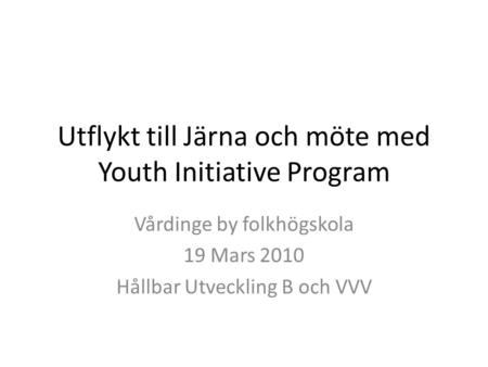 Utflykt till Järna och möte med Youth Initiative Program Vårdinge by folkhögskola 19 Mars 2010 Hållbar Utveckling B och VVV.