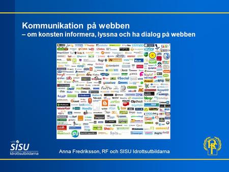 Kommunikation på webben – om konsten informera, lyssna och ha dialog på webben Anna Fredriksson, RF och SISU Idrottsutbildarna.