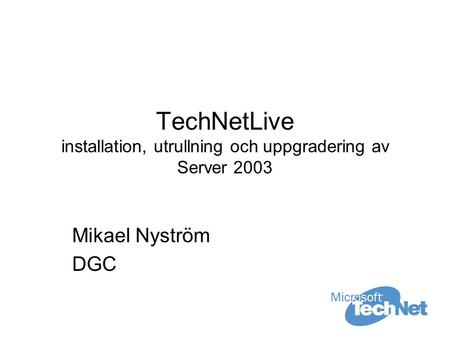 TechNetLive installation, utrullning och uppgradering av Server 2003 Mikael Nyström DGC.